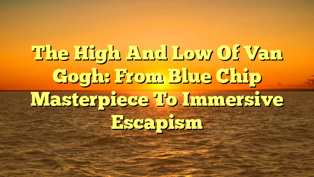 The High And Low Of Van Gogh: From Blue Chip Masterpiece To Immersive Escapism
