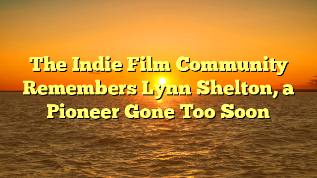 The Indie Film Community Remembers Lynn Shelton, a Pioneer Gone Too Soon