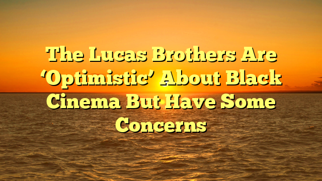 The Lucas Brothers Are ‘Optimistic’ About Black Cinema But Have Some Concerns