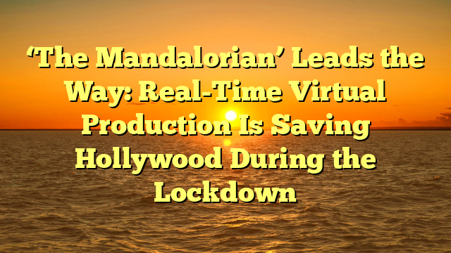 ‘The Mandalorian’ Leads the Way: Real-Time Virtual Production Is Saving Hollywood During the Lockdown