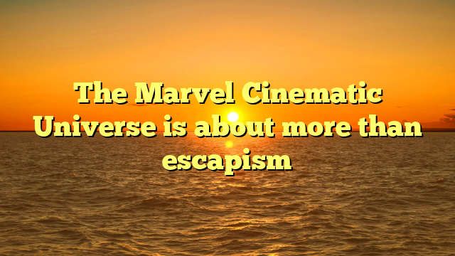 The Marvel Cinematic Universe is about more than escapism