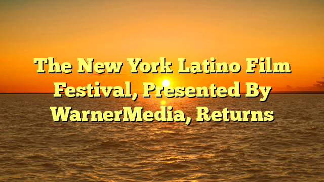 The New York Latino Film Festival, Presented By WarnerMedia, Returns