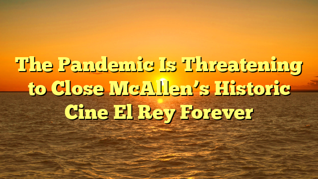 The Pandemic Is Threatening to Close McAllen’s Historic Cine El Rey Forever