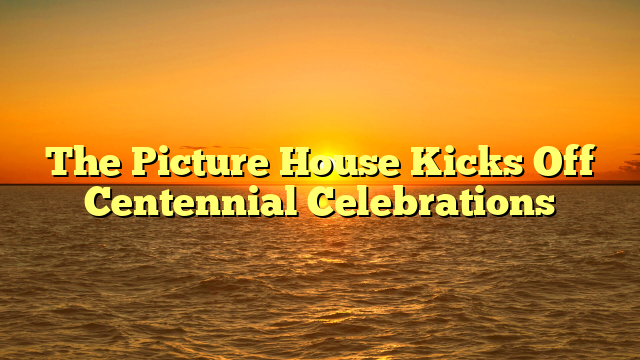 The Picture House Kicks Off Centennial Celebrations