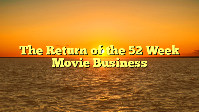 The Return of the 52 Week Movie Business