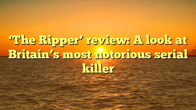 ‘The Ripper’ review: A look at Britain’s most notorious serial killer