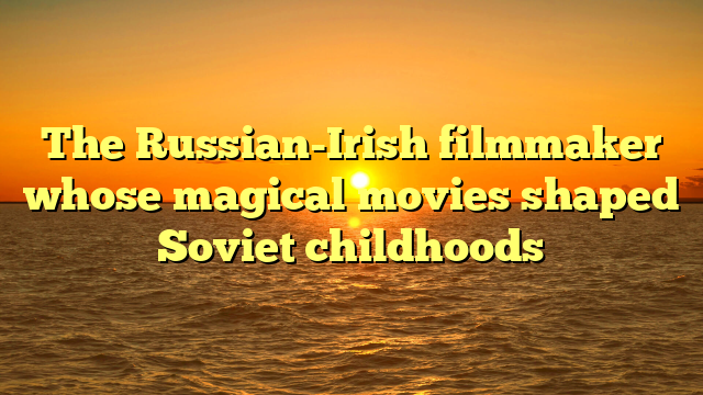The Russian-Irish filmmaker whose magical movies shaped Soviet childhoods