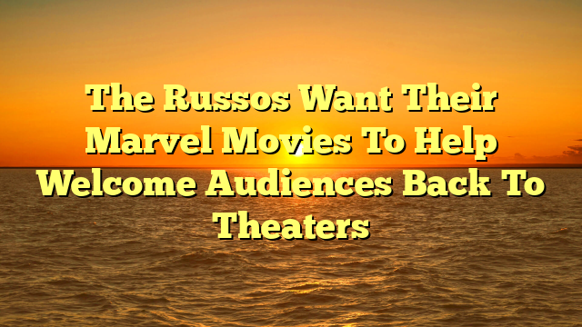The Russos Want Their Marvel Movies To Help Welcome Audiences Back To Theaters