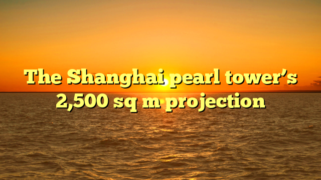 The Shanghai pearl tower’s 2,500 sq m projection
