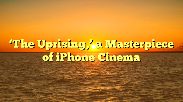 ‘The Uprising,’ a Masterpiece of iPhone Cinema