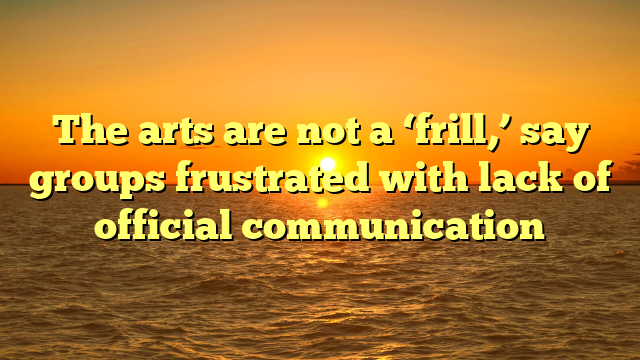 The arts are not a ‘frill,’ say groups frustrated with lack of official communication