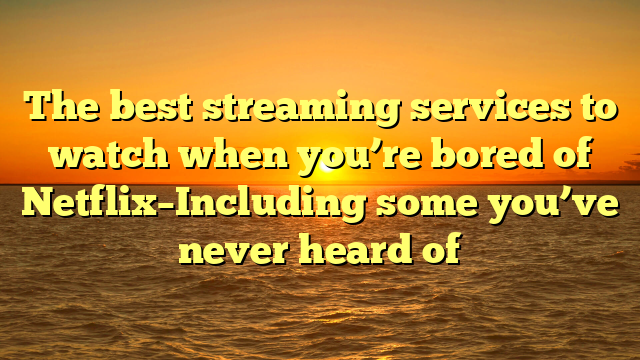 The best streaming services to watch when you’re bored of Netflix–Including some you’ve never heard of