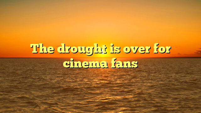 The drought is over for cinema fans
