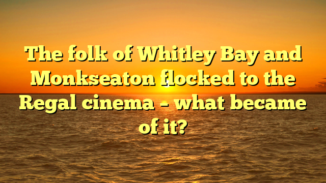The folk of Whitley Bay and Monkseaton flocked to the Regal cinema – what became of it?