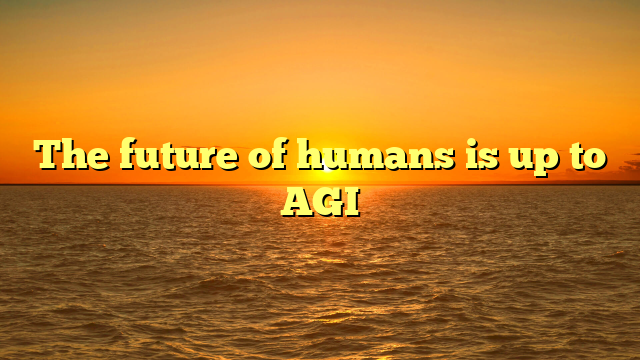 The future of humans is up to AGI