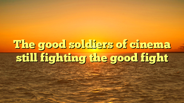 The good soldiers of cinema still fighting the good fight