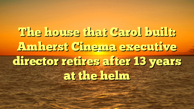 The house that Carol built: Amherst Cinema executive director retires after 13 years at the helm