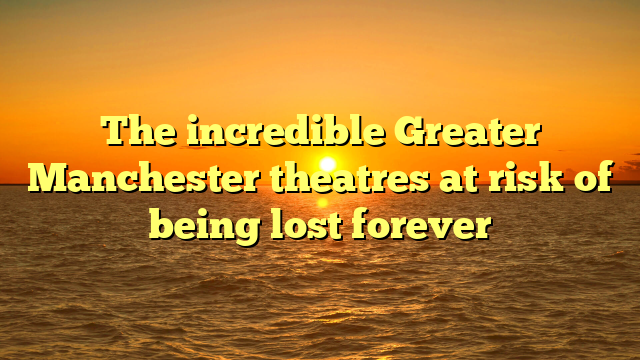 The incredible Greater Manchester theatres at risk of being lost forever