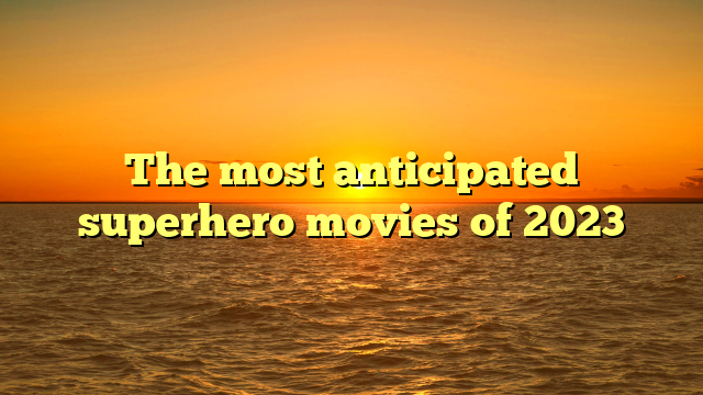 The most anticipated superhero movies of 2023