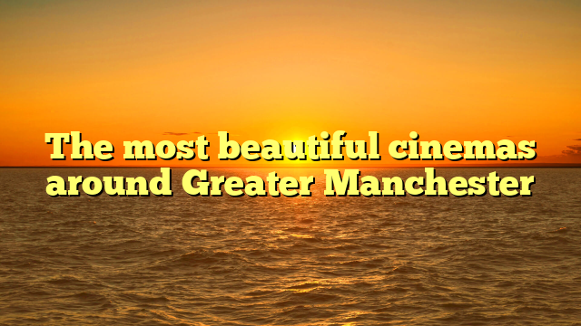 The most beautiful cinemas around Greater Manchester