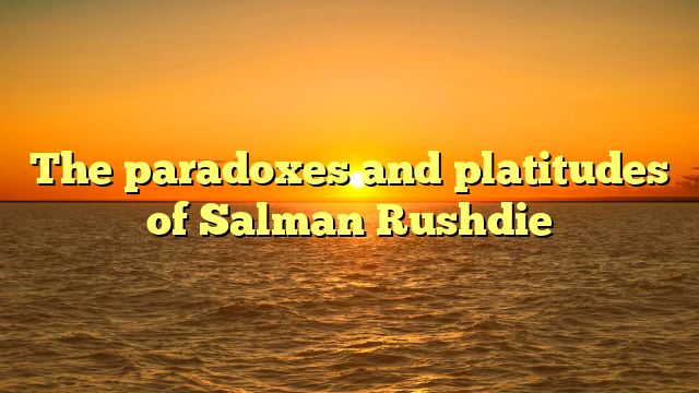 The paradoxes and platitudes of Salman Rushdie