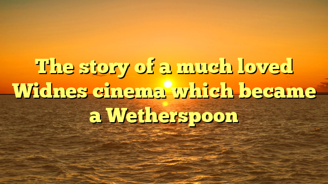 The story of a much loved Widnes cinema which became a Wetherspoon