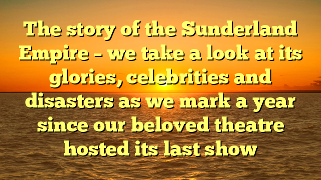 The story of the Sunderland Empire – we take a look at its glories, celebrities and disasters as we mark a year since our beloved theatre hosted its last show