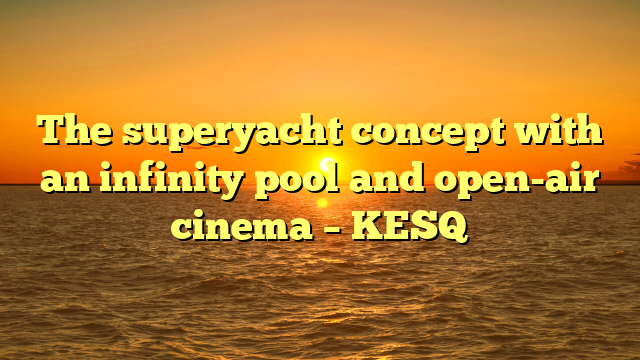 The superyacht concept with an infinity pool and open-air cinema – KESQ