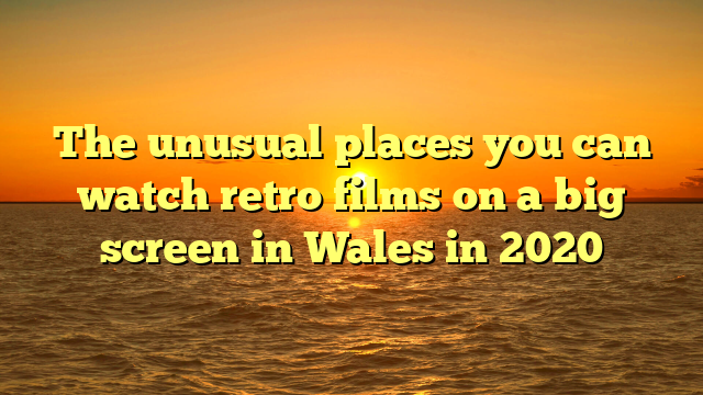 The unusual places you can watch retro films on a big screen in Wales in 2020