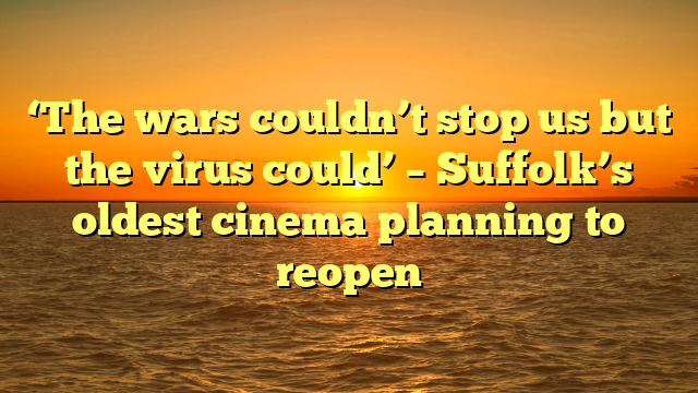 ‘The wars couldn’t stop us but the virus could’ – Suffolk’s oldest cinema planning to reopen