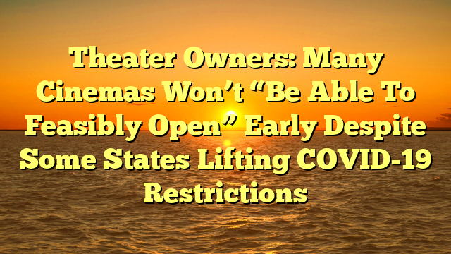 Theater Owners: Many Cinemas Won’t “Be Able To Feasibly Open” Early Despite Some States Lifting COVID-19 Restrictions