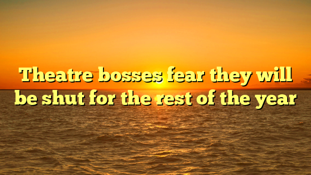 Theatre bosses fear they will be shut for the rest of the year