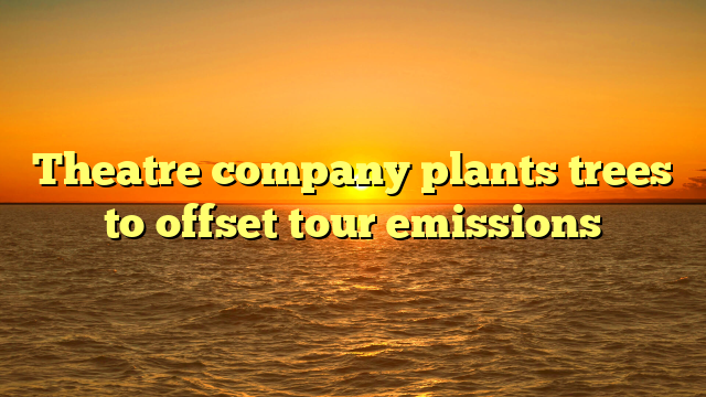 Theatre company plants trees to offset tour emissions