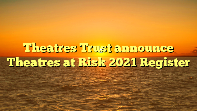 Theatres Trust announce Theatres at Risk 2021 Register
