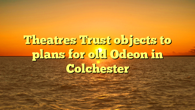 Theatres Trust objects to plans for old Odeon in Colchester