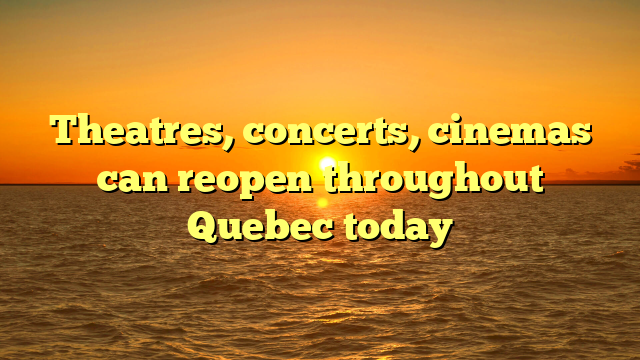 Theatres, concerts, cinemas can reopen throughout Quebec today
