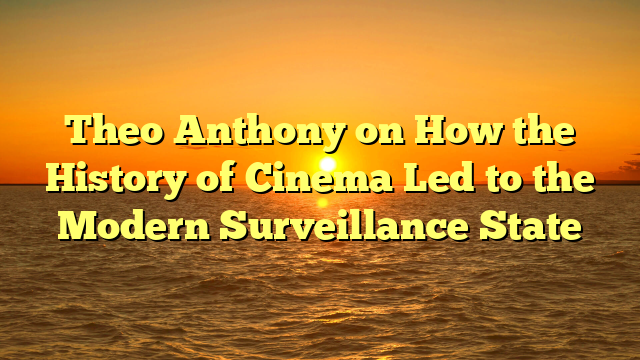 Theo Anthony on How the History of Cinema Led to the Modern Surveillance State