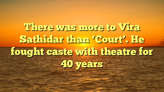 There was more to Vira Sathidar than ‘Court’. He fought caste with theatre for 40 years