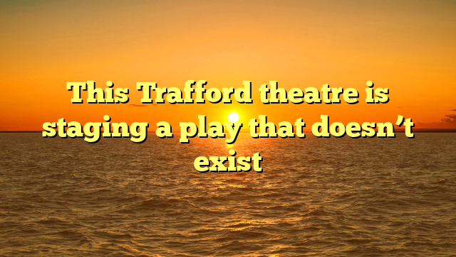 This Trafford theatre is staging a play that doesn’t exist