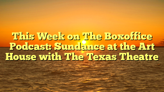 This Week on The Boxoffice Podcast: Sundance at the Art House with The Texas Theatre