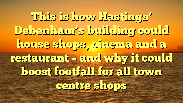 This is how Hastings’ Debenham’s building could house shops, cinema and a restaurant – and why it could boost footfall for all town centre shops