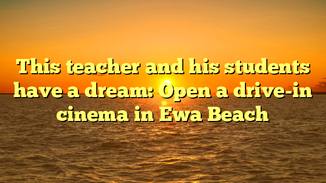 This teacher and his students have a dream: Open a drive-in cinema in Ewa Beach