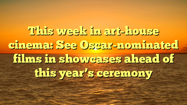 This week in art-house cinema: See Oscar-nominated films in showcases ahead of this year’s ceremony