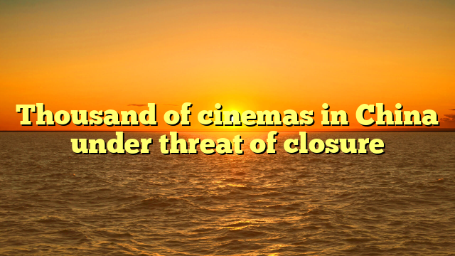 Thousand of cinemas in China under threat of closure