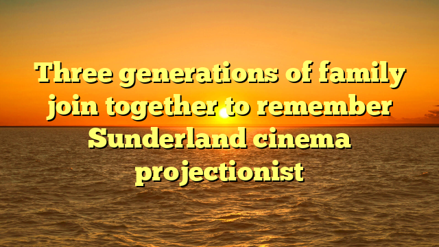 Three generations of family join together to remember Sunderland cinema projectionist