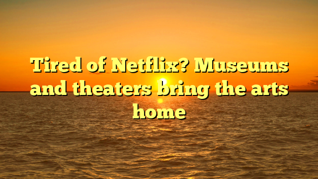 Tired of Netflix? Museums and theaters bring the arts home