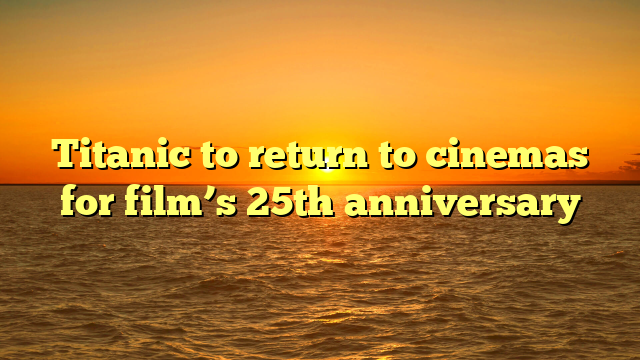 Titanic to return to cinemas for film’s 25th anniversary