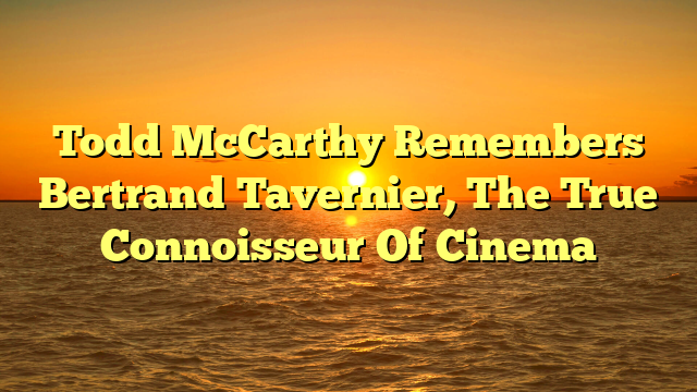 Todd McCarthy Remembers Bertrand Tavernier, The True Connoisseur Of Cinema