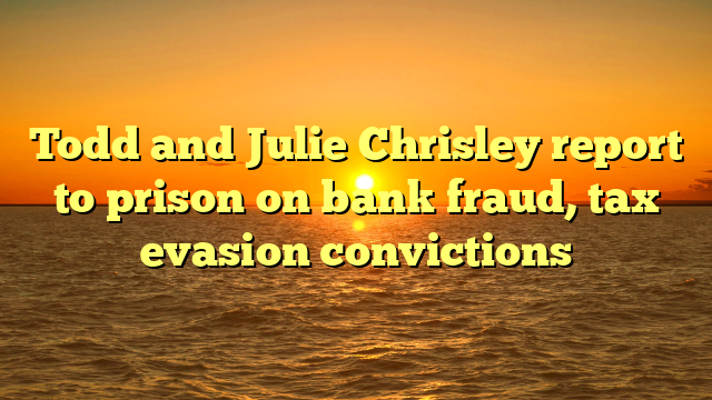 Todd and Julie Chrisley report to prison on bank fraud, tax evasion convictions