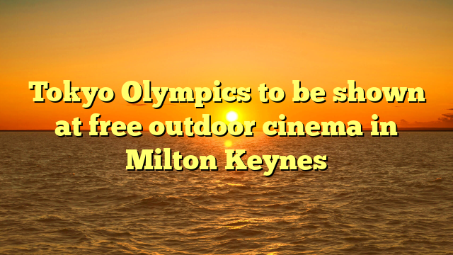 Tokyo Olympics to be shown at free outdoor cinema in Milton Keynes